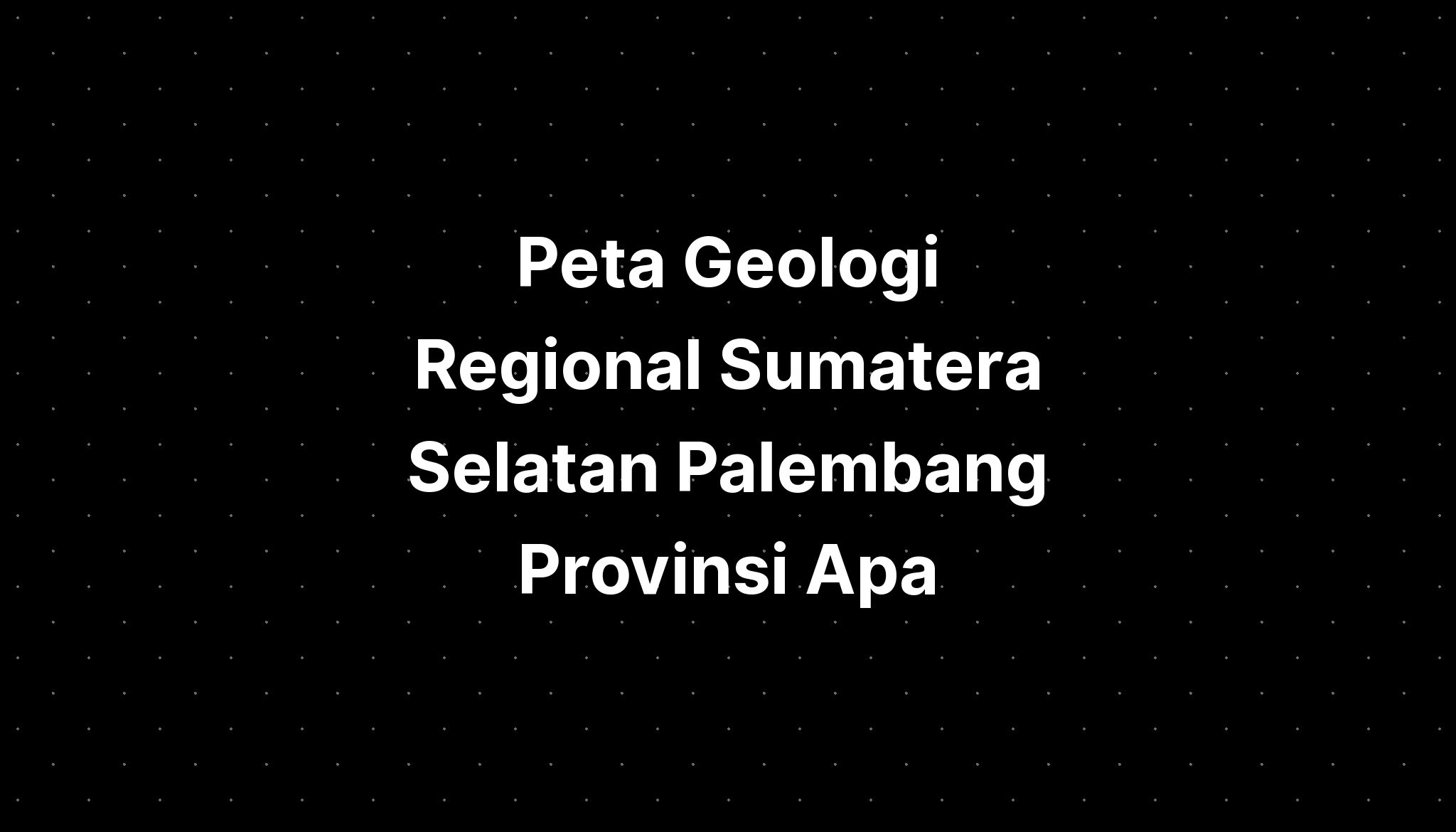 Peta Geologi Regional Sumatera Selatan Palembang Provinsi Apa IMAGESEE